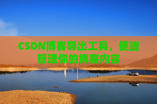 CSDN博客导出工具，便捷管理你的博客内容
